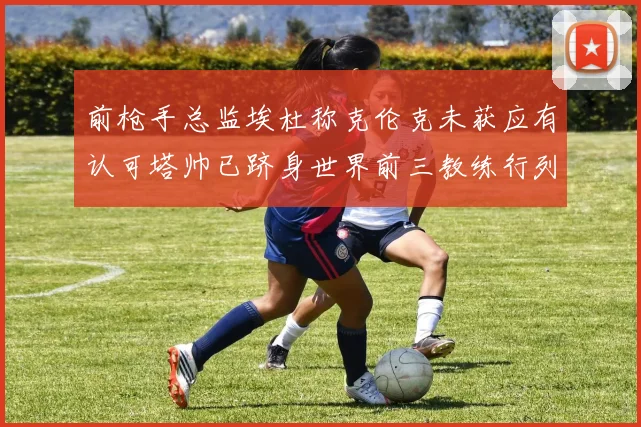 前枪手总监埃杜称克伦克未获应有认可塔帅已跻身世界前三教练行列