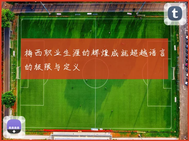 梅西职业生涯的辉煌成就超越语言的极限与定义