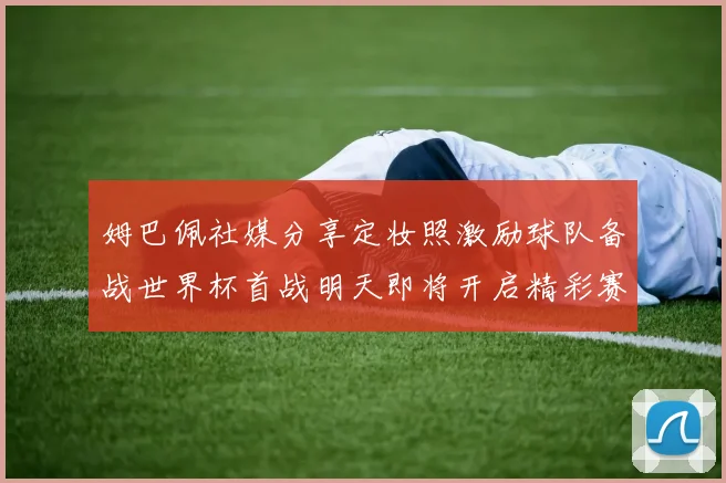 姆巴佩社媒分享定妆照激励球队备战世界杯首战明天即将开启精彩赛事