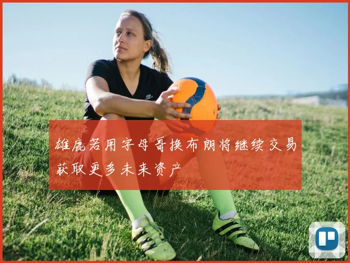 雄鹿若用字母哥换布朗将继续交易获取更多未来资产