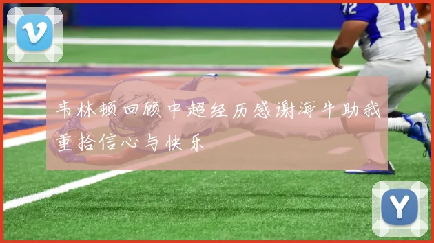 韦林顿回顾中超经历感谢海牛助我重拾信心与快乐
