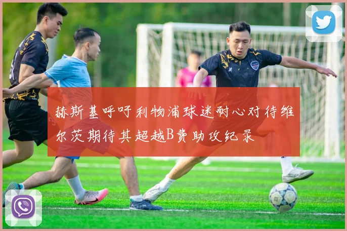 赫斯基呼吁利物浦球迷耐心对待维尔茨期待其超越B费助攻纪录