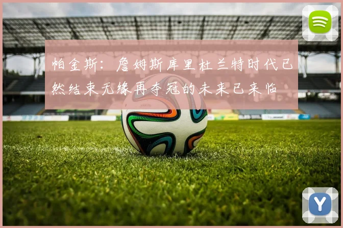 帕金斯：詹姆斯库里杜兰特时代已然结束无缘再夺冠的未来已来临