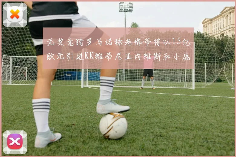 无奖竞猜罗马诺称老佛爷将以15亿欧元引进KK维蒂尼亚内维斯和小鹿