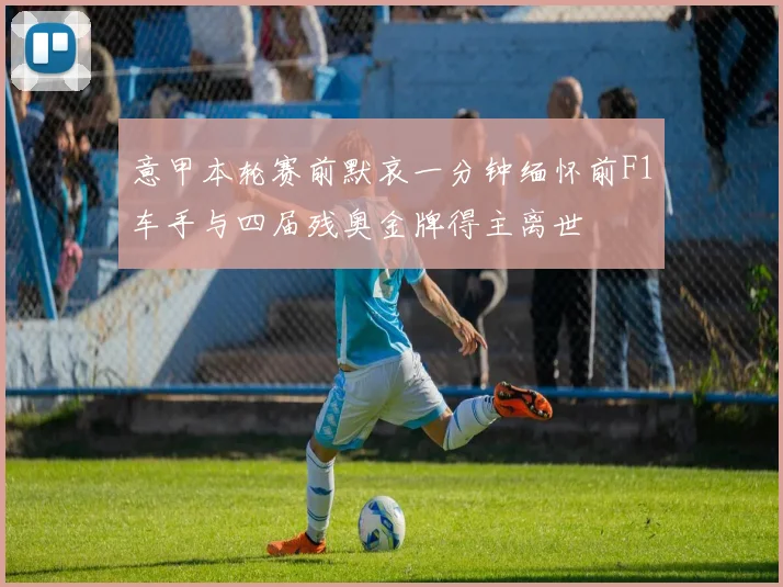 意甲本轮赛前默哀一分钟缅怀前F1车手与四届残奥金牌得主离世