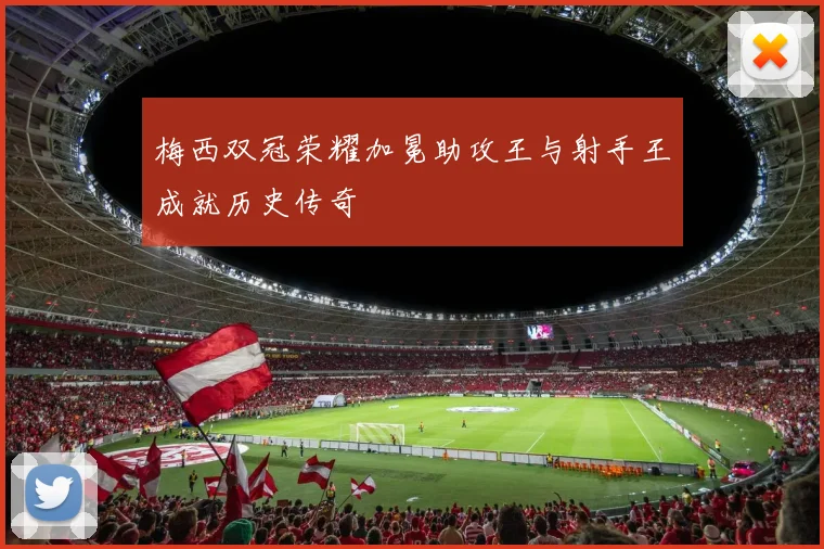 梅西双冠荣耀加冕助攻王与射手王成就历史传奇