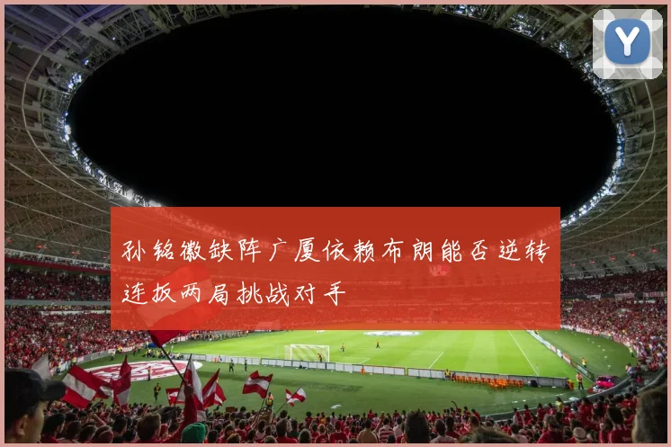 孙铭徽缺阵广厦依赖布朗能否逆转连扳两局挑战对手