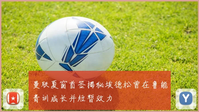 曼联夏窗首签揭秘埃德松曾在鲁能青训成长并短暂效力