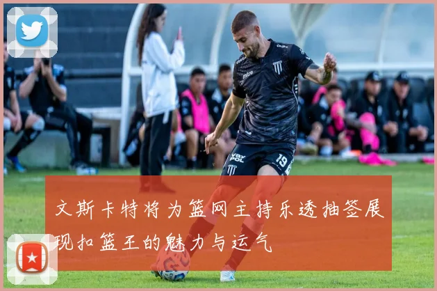 文斯卡特将为篮网主持乐透抽签展现扣篮王的魅力与运气