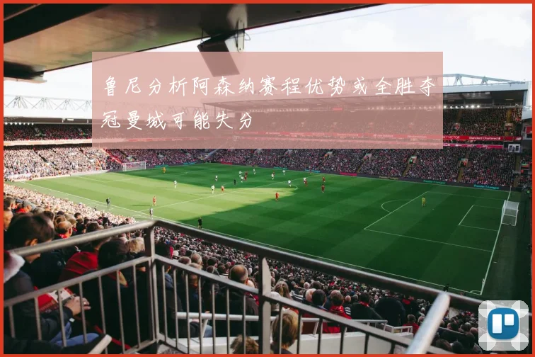鲁尼分析阿森纳赛程优势或全胜夺冠曼城可能失分
