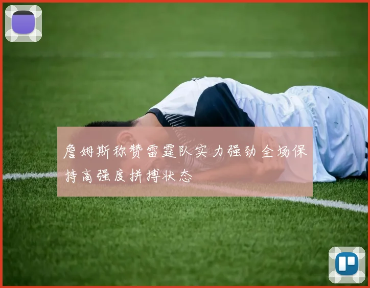 詹姆斯称赞雷霆队实力强劲全场保持高强度拼搏状态