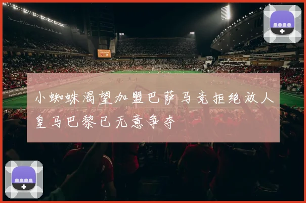 小蜘蛛渴望加盟巴萨马竞拒绝放人皇马巴黎已无意争夺
