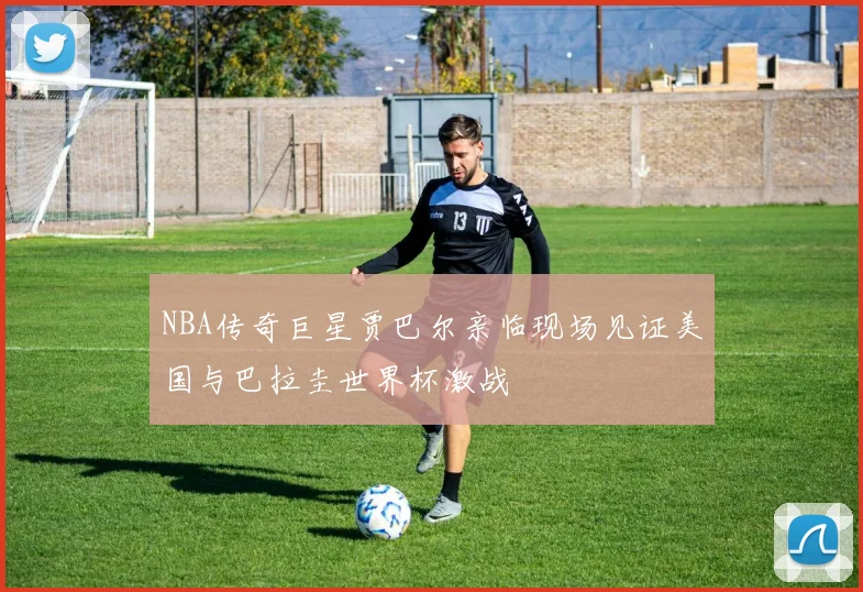 NBA传奇巨星贾巴尔亲临现场见证美国与巴拉圭世界杯激战